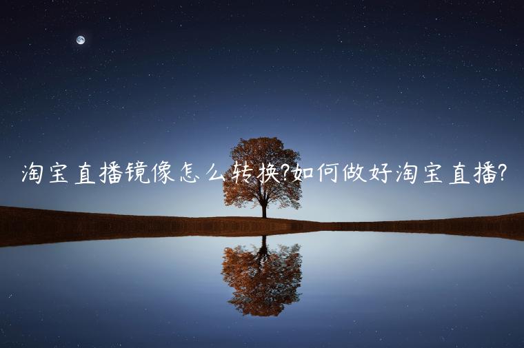 淘寶直播鏡像怎么轉(zhuǎn)換?如何做好淘寶直播?